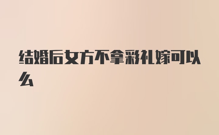 结婚后女方不拿彩礼嫁可以么