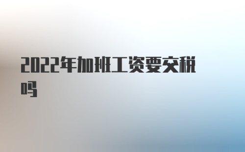 2022年加班工资要交税吗