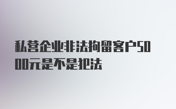 私营企业非法拘留客户5000元是不是犯法