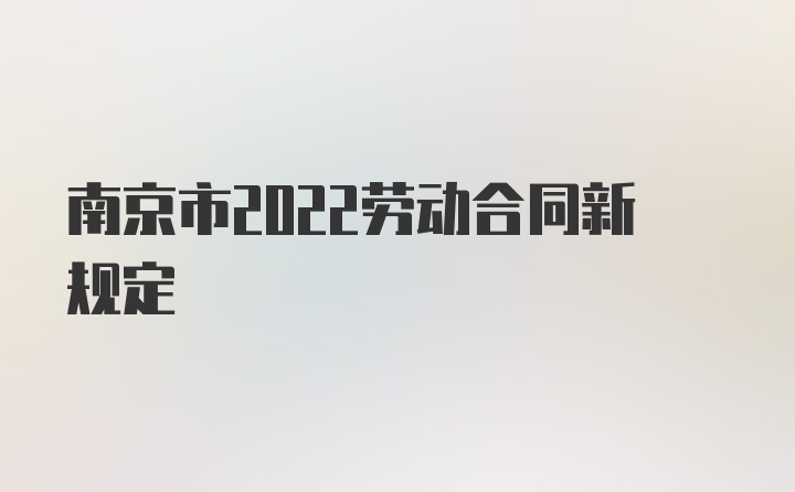 南京市2022劳动合同新规定