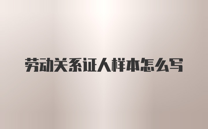 劳动关系证人样本怎么写