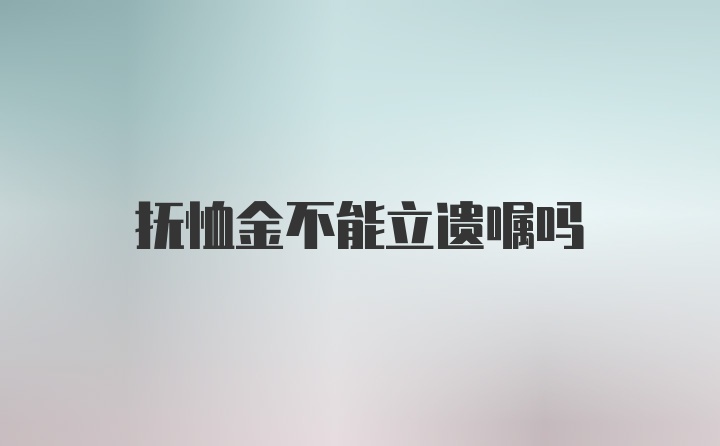 抚恤金不能立遗嘱吗