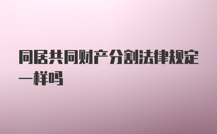 同居共同财产分割法律规定一样吗