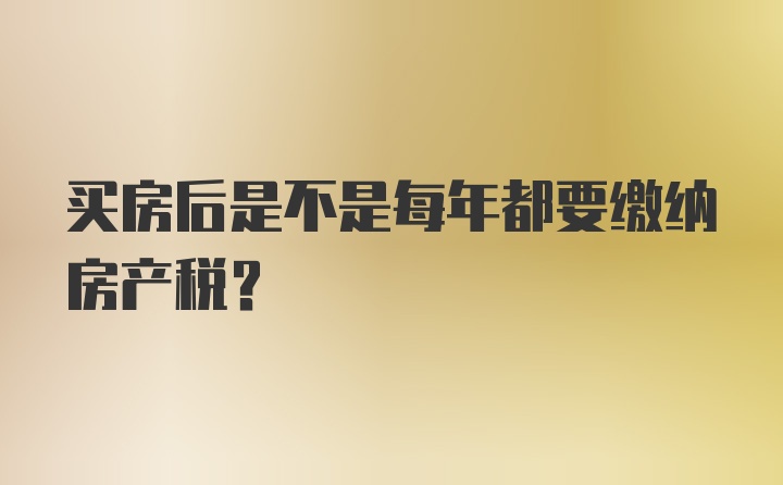 买房后是不是每年都要缴纳房产税？