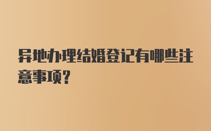 异地办理结婚登记有哪些注意事项？