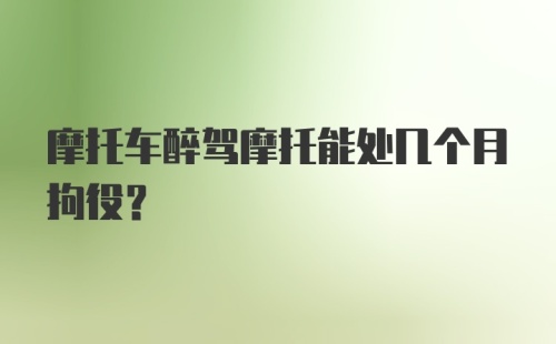 摩托车醉驾摩托能处几个月拘役？