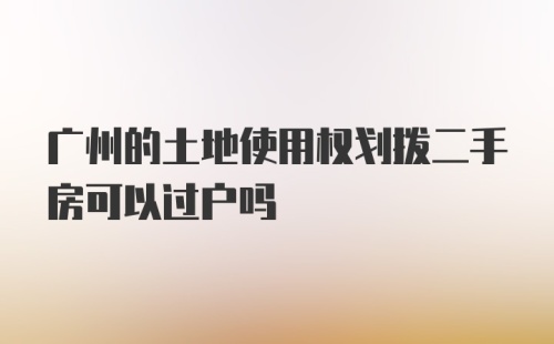 广州的土地使用权划拨二手房可以过户吗