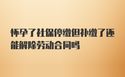 怀孕了社保停缴但补缴了还能解除劳动合同吗