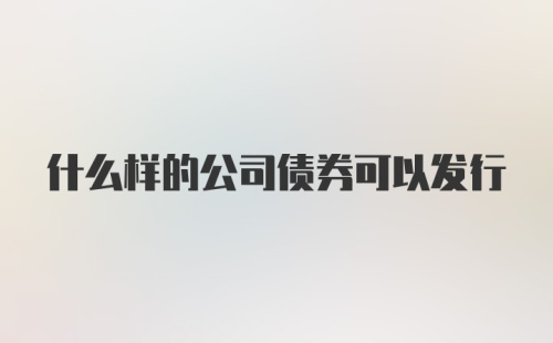 什么样的公司债券可以发行