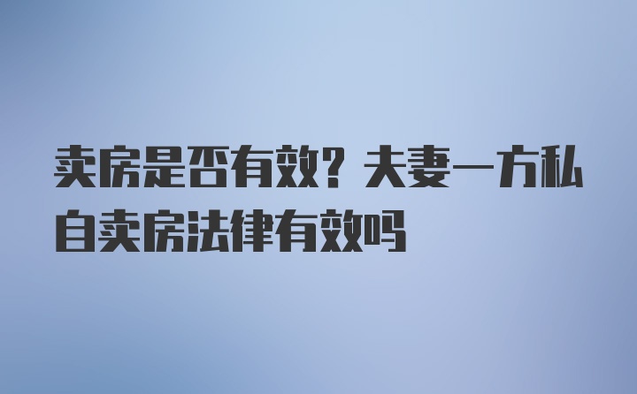 卖房是否有效？夫妻一方私自卖房法律有效吗