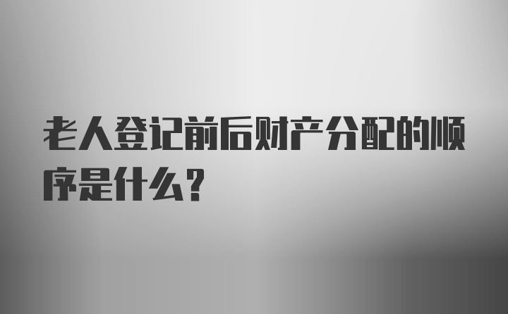 老人登记前后财产分配的顺序是什么？