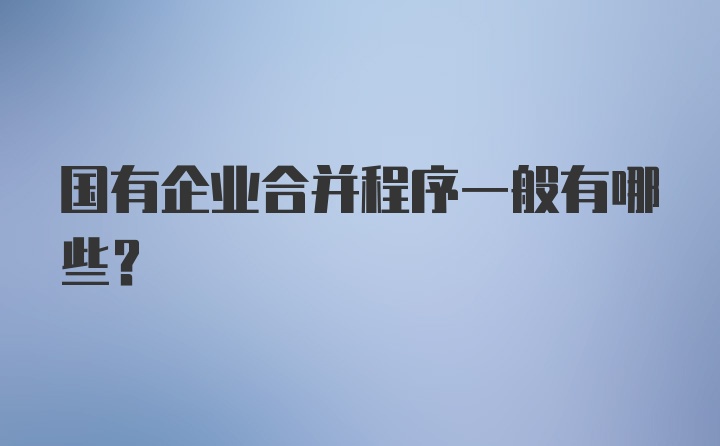 国有企业合并程序一般有哪些？