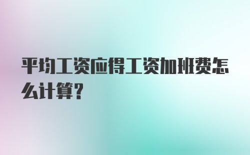 平均工资应得工资加班费怎么计算？