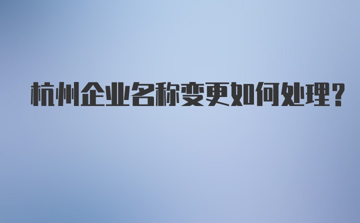 杭州企业名称变更如何处理?