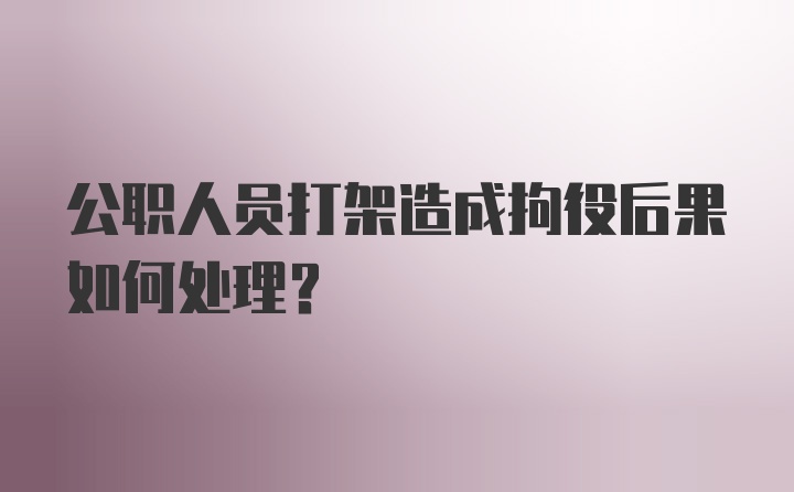 公职人员打架造成拘役后果如何处理？