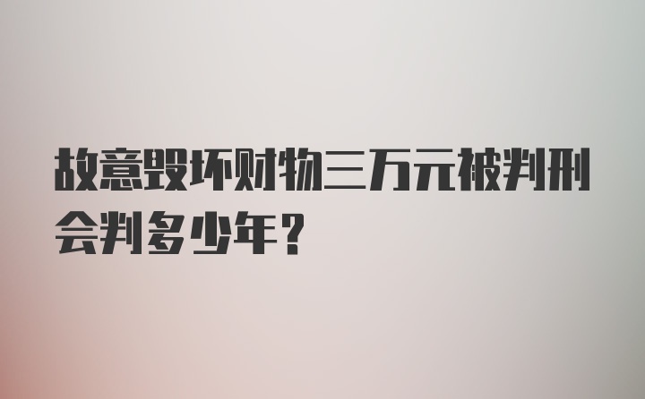 故意毁坏财物三万元被判刑会判多少年？