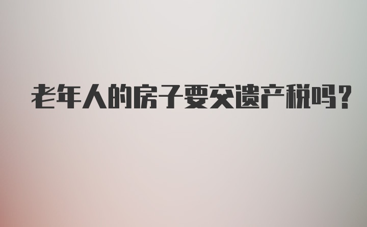 老年人的房子要交遗产税吗？