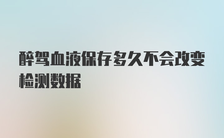 醉驾血液保存多久不会改变检测数据