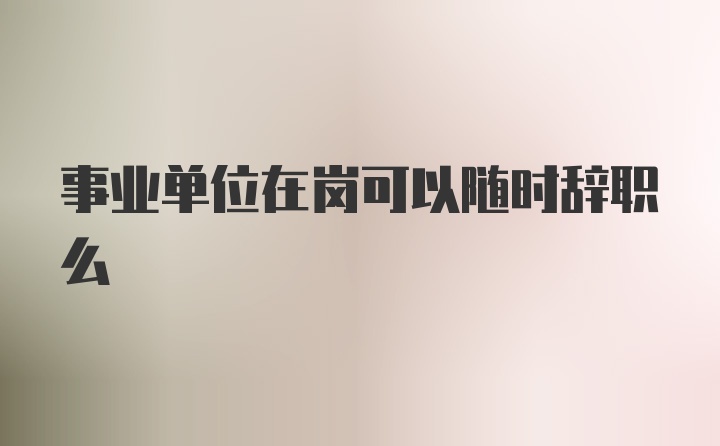 事业单位在岗可以随时辞职么