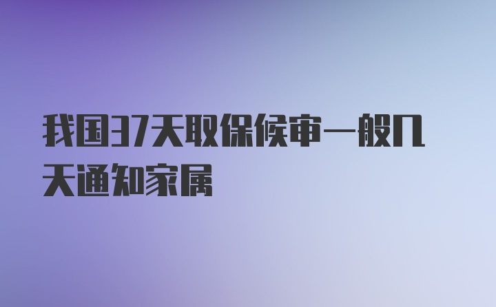 我国37天取保候审一般几天通知家属