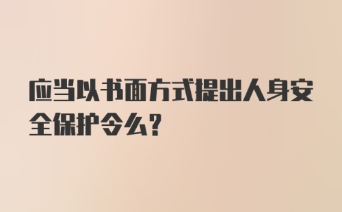 应当以书面方式提出人身安全保护令么？