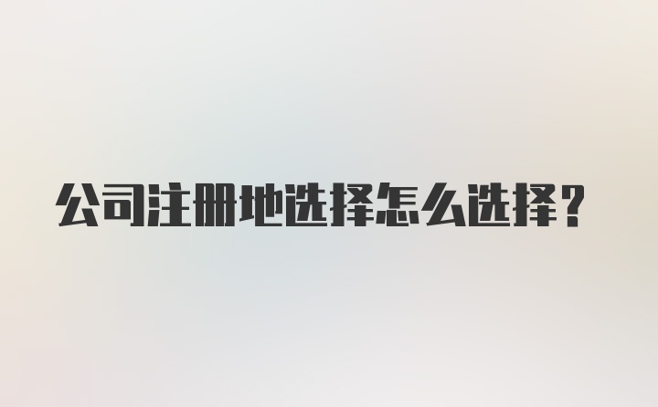 公司注册地选择怎么选择？