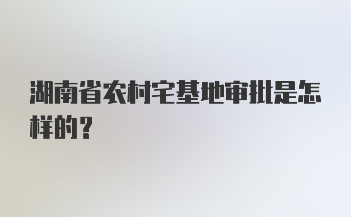 湖南省农村宅基地审批是怎样的？