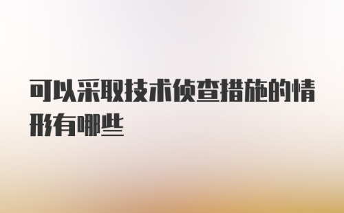 可以采取技术侦查措施的情形有哪些