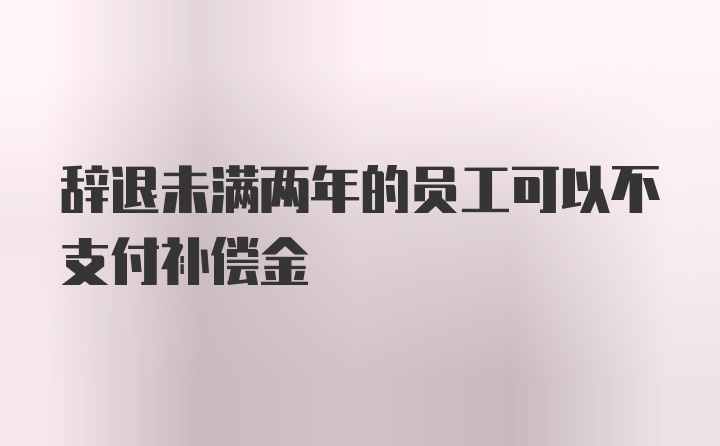 辞退未满两年的员工可以不支付补偿金