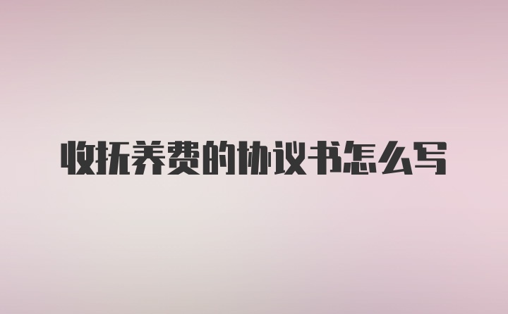 收抚养费的协议书怎么写