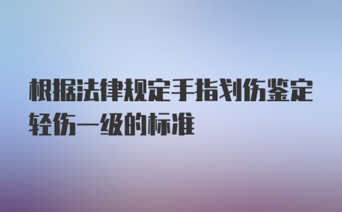 根据法律规定手指划伤鉴定轻伤一级的标准