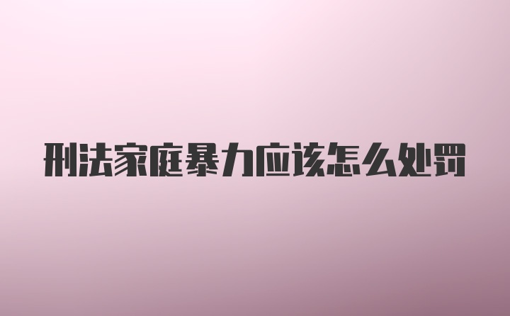 刑法家庭暴力应该怎么处罚