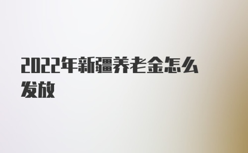 2022年新疆养老金怎么发放