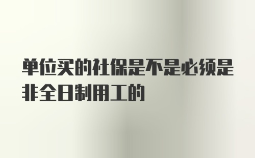 单位买的社保是不是必须是非全日制用工的