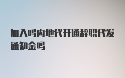 加入吗内地代开通辞职代发通知金吗