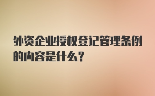 外资企业授权登记管理条例的内容是什么?