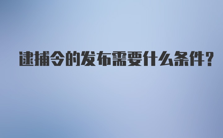 逮捕令的发布需要什么条件？