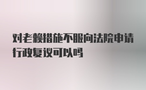 对老赖措施不服向法院申请行政复议可以吗