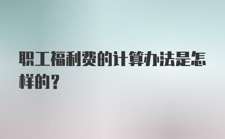 职工福利费的计算办法是怎样的？