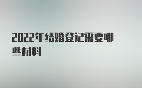 2022年结婚登记需要哪些材料