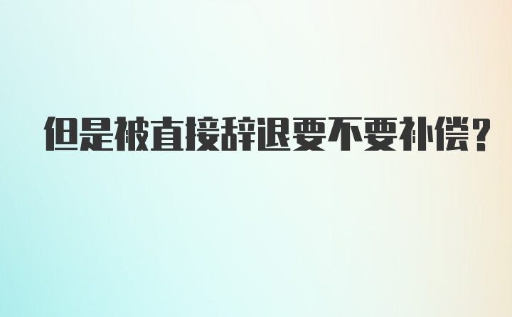 但是被直接辞退要不要补偿？