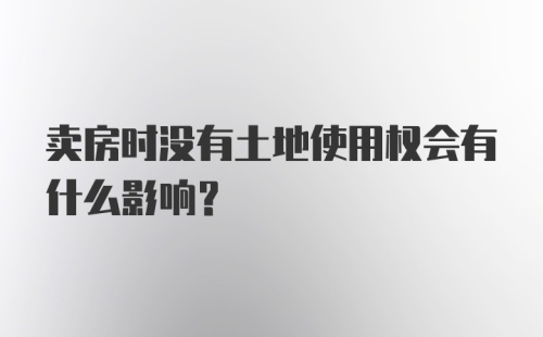 卖房时没有土地使用权会有什么影响?