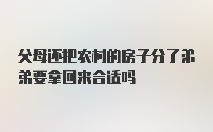 父母还把农村的房子分了弟弟要拿回来合适吗