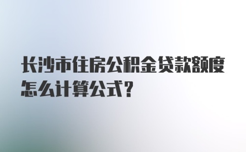 长沙市住房公积金贷款额度怎么计算公式?