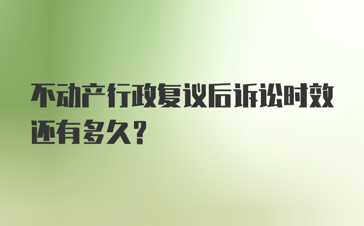 不动产行政复议后诉讼时效还有多久?