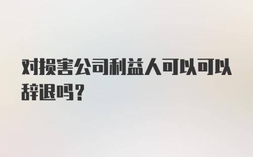 对损害公司利益人可以可以辞退吗?