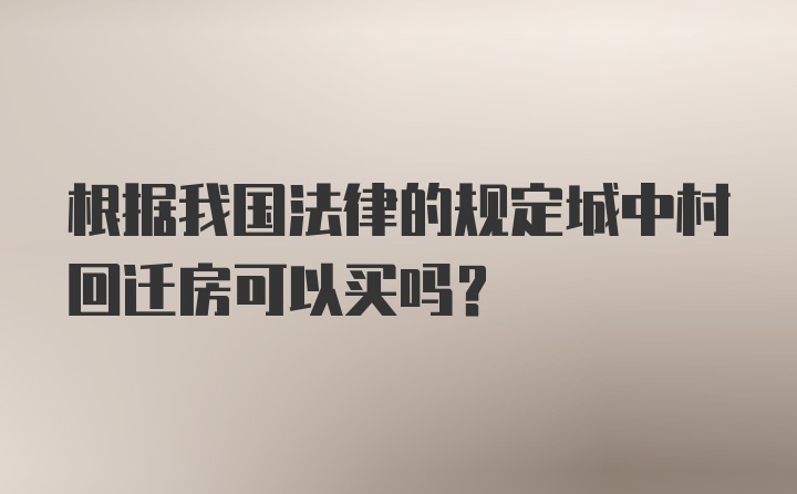 根据我国法律的规定城中村回迁房可以买吗？