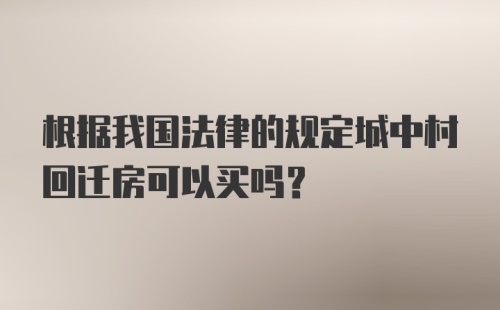 根据我国法律的规定城中村回迁房可以买吗？