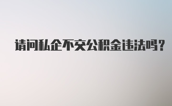 请问私企不交公积金违法吗？