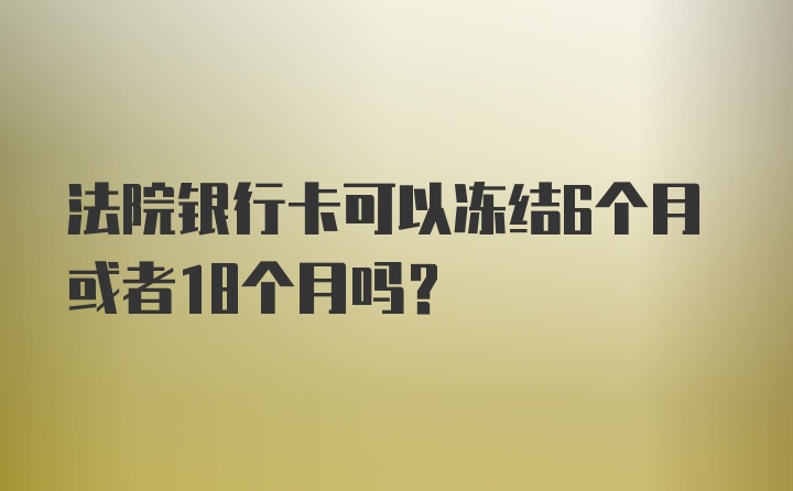 法院银行卡可以冻结6个月或者18个月吗？